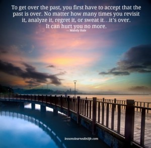 To get over the past, you first have to accept that the past is over. No matter how many times you revisit it, analyse it, regret it or swear/curse it ... it's OVER. It can hurt you no more.