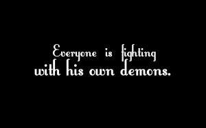 Everyone is fighting with his own demons. 
